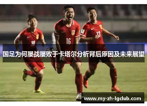 国足为何屡战屡败于卡塔尔分析背后原因及未来展望