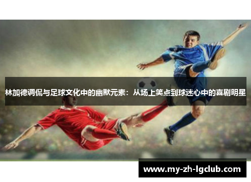 林加德调侃与足球文化中的幽默元素：从场上笑点到球迷心中的喜剧明星