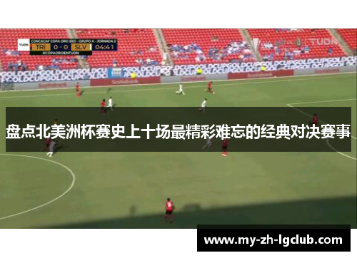 盘点北美洲杯赛史上十场最精彩难忘的经典对决赛事