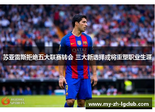 苏亚雷斯拒绝五大联赛转会 三大新选择或将重塑职业生涯 苏亚雷斯拒绝五大联赛转会 三大新选择或将重塑职业生涯