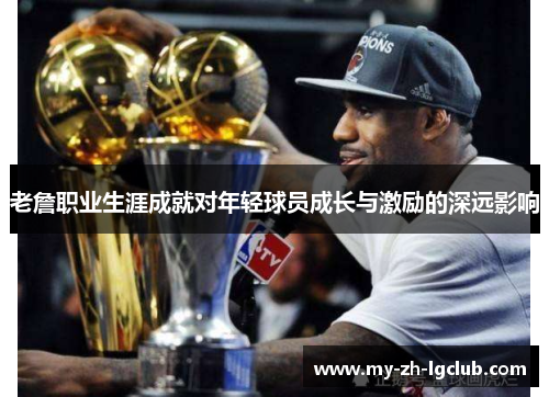 老詹职业生涯成就对年轻球员成长与激励的深远影响