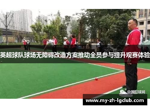 英超球队球场无障碍改造方案推动全员参与提升观赛体验