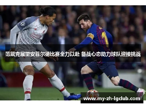 范戴克展望安菲尔德比赛全力以赴 备战心态助力球队迎接挑战 范戴克展望安菲尔德比赛全力以赴 备战心态助力球队迎接挑战