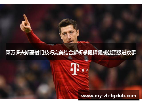 莱万多夫斯基射门技巧完美结合解析掌握精髓成就顶级进攻手 莱万多夫斯基射门技巧完美结合解析掌握精髓成就顶级进攻手