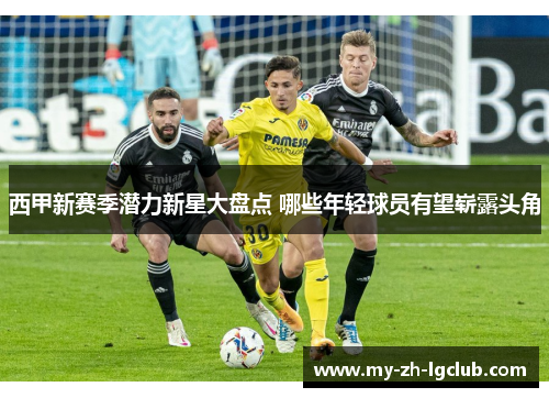 西甲新赛季潜力新星大盘点 哪些年轻球员有望崭露头角