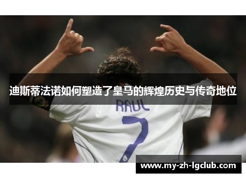 迪斯蒂法诺如何塑造了皇马的辉煌历史与传奇地位 迪斯蒂法诺如何塑造了皇马的辉煌历史与传奇地位