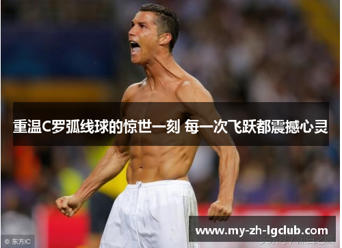 重温C罗弧线球的惊世一刻 每一次飞跃都震撼心灵