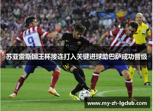 苏亚雷斯国王杯接连打入关键进球助巴萨成功晋级 苏亚雷斯国王杯接连打入关键进球助巴萨成功晋级