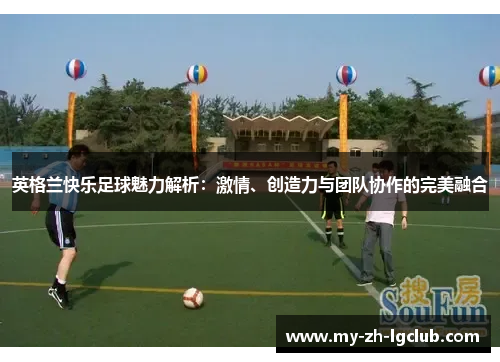英格兰快乐足球魅力解析:激情、创造力与团队协作的完美融合 英格兰快乐足球魅力解析:激情、创造力与团队协作的完美融合