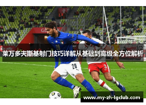 莱万多夫斯基射门技巧详解从基础到高级全方位解析 莱万多夫斯基射门技巧详解从基础到高级全方位解析