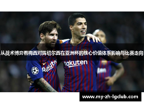 从战术博弈看梅西对阵切尔西在亚洲杯的核心价值体系影响与比赛走向 从战术博弈看梅西对阵切尔西在亚洲杯的核心价值体系影响与比赛走向