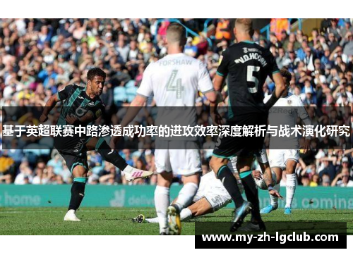 基于英超联赛中路渗透成功率的进攻效率深度解析与战术演化研究