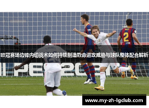 欧冠赛场边锋内切战术如何持续制造致命进攻威胁与球队整体配合解析 欧冠赛场边锋内切战术如何持续制造致命进攻威胁与球队整体配合解析