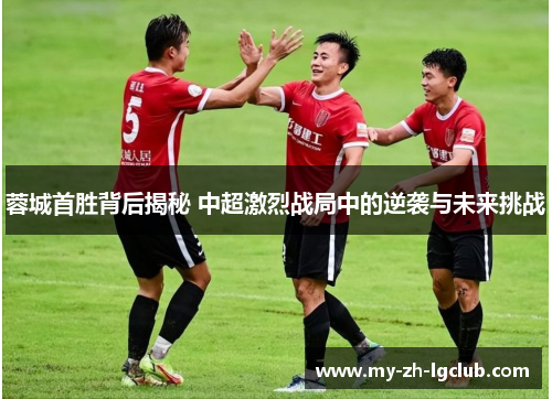 蓉城首胜背后揭秘 中超激烈战局中的逆袭与未来挑战 蓉城首胜背后揭秘 中超激烈战局中的逆袭与未来挑战