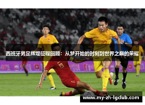 西班牙男足辉煌征程回顾:从梦开始的时刻到世界之巅的荣耀 西班牙男足辉煌征程回顾:从梦开始的时刻到世界之巅的荣耀