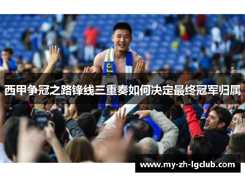 西甲争冠之路锋线三重奏如何决定最终冠军归属 西甲争冠之路锋线三重奏如何决定最终冠军归属