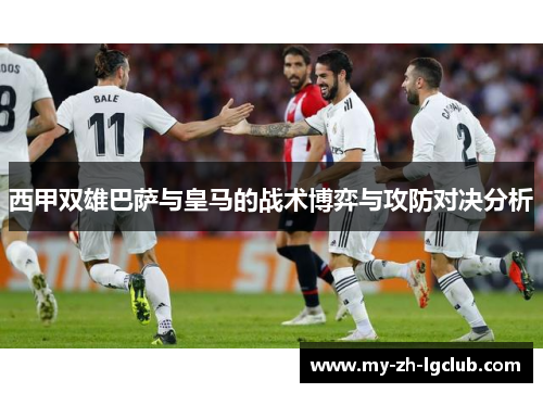 西甲双雄巴萨与皇马的战术博弈与攻防对决分析 西甲双雄巴萨与皇马的战术博弈与攻防对决分析