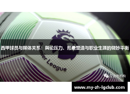 西甲球员与媒体关系:舆论压力、形象塑造与职业生涯的微妙平衡 西甲球员与媒体关系:舆论压力、形象塑造与职业生涯的微妙平衡