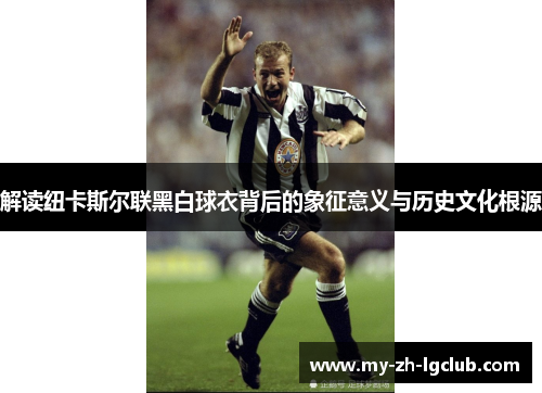 解读纽卡斯尔联黑白球衣背后的象征意义与历史文化根源 解读纽卡斯尔联黑白球衣背后的象征意义与历史文化根源