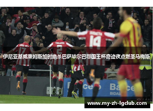 伊尼亚基威廉姆斯加时绝杀巴萨毕尔巴鄂国王杯奇迹夜点燃圣马梅斯 伊尼亚基威廉姆斯加时绝杀巴萨毕尔巴鄂国王杯奇迹夜点燃圣马梅斯