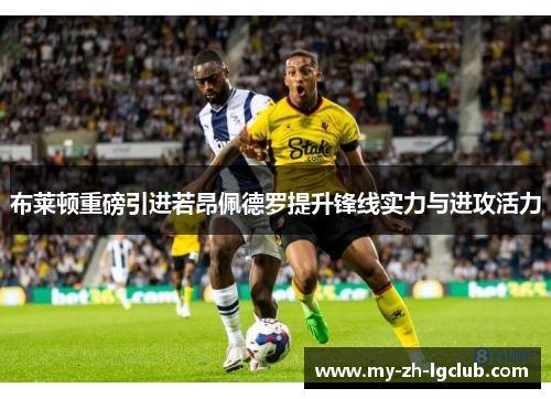 布莱顿重磅引进若昂佩德罗提升锋线实力与进攻活力