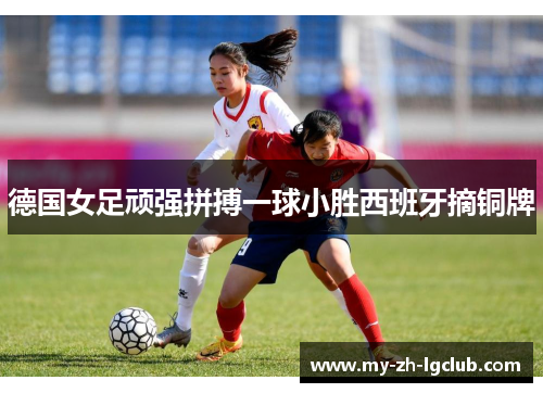 德国女足顽强拼搏一球小胜西班牙摘铜牌 德国女足顽强拼搏一球小胜西班牙摘铜牌