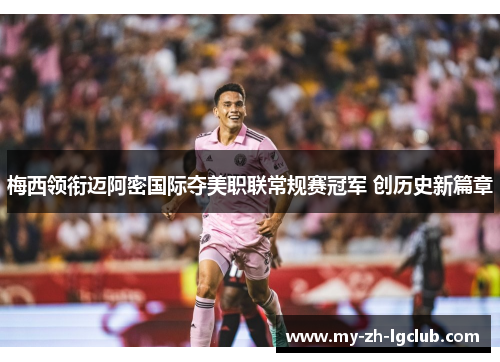 梅西领衔迈阿密国际夺美职联常规赛冠军 创历史新篇章