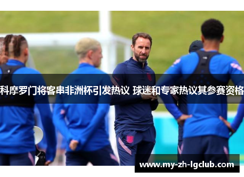 科摩罗门将客串非洲杯引发热议 球迷和专家热议其参赛资格