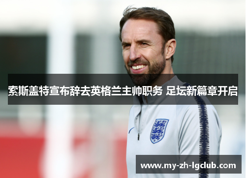 索斯盖特宣布辞去英格兰主帅职务 足坛新篇章开启 索斯盖特宣布辞去英格兰主帅职务 足坛新篇章开启