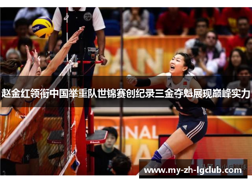 赵金红领衔中国举重队世锦赛创纪录三金夺魁展现巅峰实力