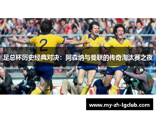 足总杯历史经典对决：阿森纳与曼联的传奇淘汰赛之夜
