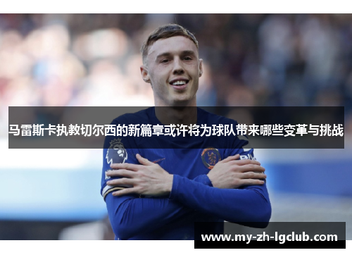 马雷斯卡执教切尔西的新篇章或许将为球队带来哪些变革与挑战