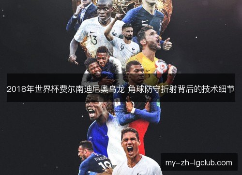 2018年世界杯费尔南迪尼奥乌龙 角球防守折射背后的技术细节